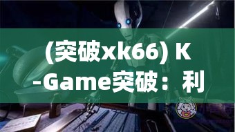 (突破xk66) K-Game突破：利用虚拟现实技术，探索未来游戏界的新风向标